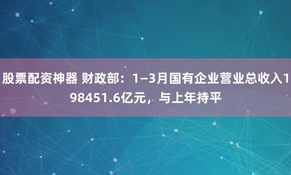 股票配资神器 财政部：1—3月国有企业营业总收入198451.6亿元，与上年持平