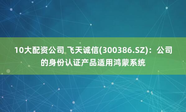10大配资公司 飞天诚信(300386.SZ)：公司的身份认证产品适用鸿蒙系统
