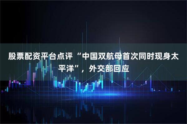 股票配资平台点评 “中国双航母首次同时现身太平洋”，外交部回应