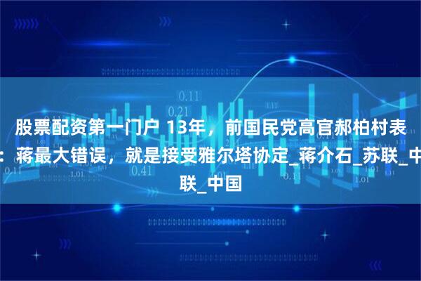 股票配资第一门户 13年，前国民党高官郝柏村表示：蒋最大错误，就是接受雅尔塔协定_蒋介石_苏联_中国