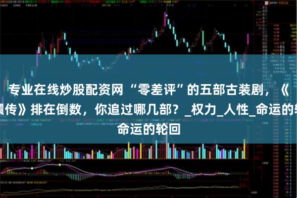 专业在线炒股配资网 “零差评”的五部古装剧，《甄嬛传》排在倒数，你追过哪几部？_权力_人性_命运的轮回