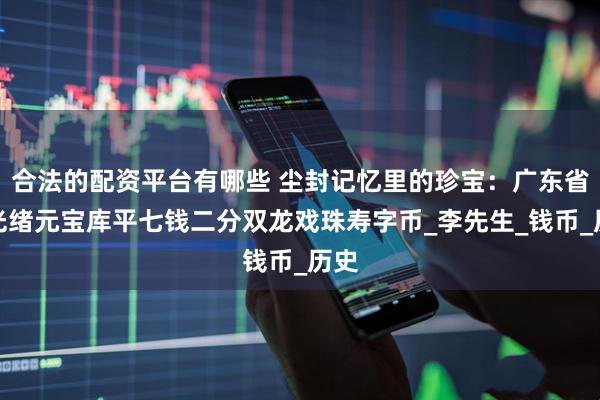 合法的配资平台有哪些 尘封记忆里的珍宝：广东省造光绪元宝库平七钱二分双龙戏珠寿字币_李先生_钱币_历史