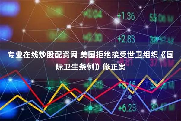 专业在线炒股配资网 美国拒绝接受世卫组织《国际卫生条例》修正案