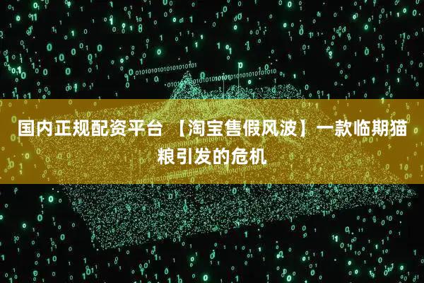 国内正规配资平台 【淘宝售假风波】一款临期猫粮引发的危机