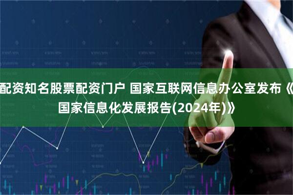 配资知名股票配资门户 国家互联网信息办公室发布《国家信息化发展报告(2024年)》