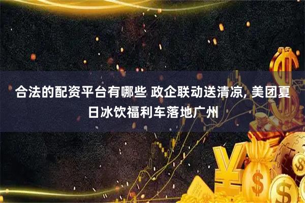 合法的配资平台有哪些 政企联动送清凉, 美团夏日冰饮福利车落地广州