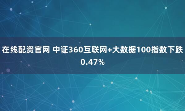 在线配资官网 中证360互联网+大数据100指数下跌0.47%