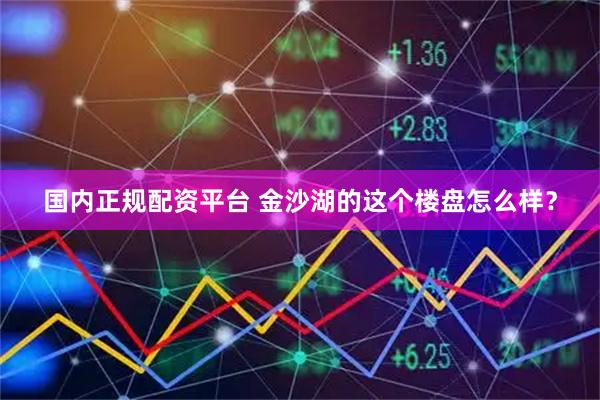 国内正规配资平台 金沙湖的这个楼盘怎么样？