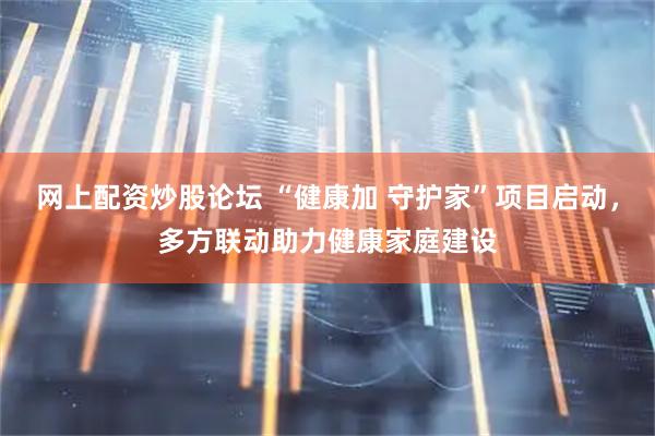 网上配资炒股论坛 “健康加 守护家”项目启动，多方联动助力健康家庭建设