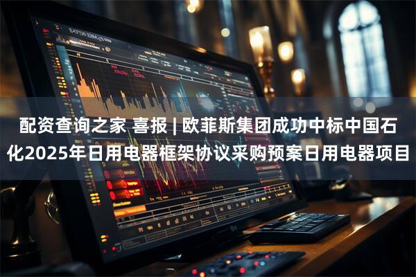 配资查询之家 喜报 | 欧菲斯集团成功中标中国石化2025年日用电器框架协议采购预案日用电器项目