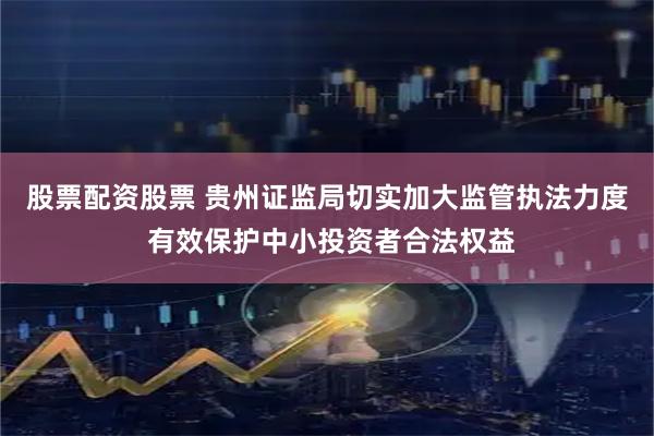 股票配资股票 贵州证监局切实加大监管执法力度 有效保护中小投资者合法权益