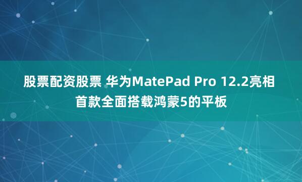 股票配资股票 华为MatePad Pro 12.2亮相 首款全面搭载鸿蒙5的平板