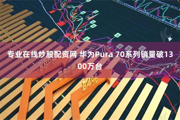 专业在线炒股配资网 华为Pura 70系列销量破1300万台
