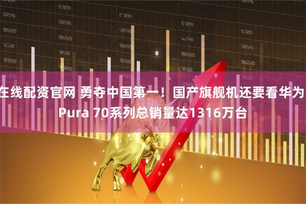 在线配资官网 勇夺中国第一！国产旗舰机还要看华为：Pura 70系列总销量达1316万台
