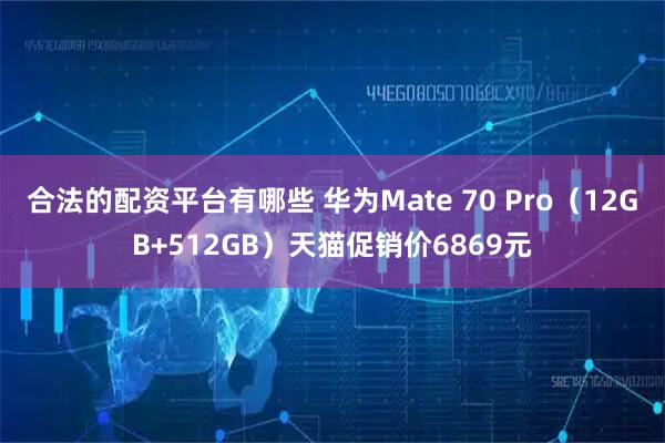 合法的配资平台有哪些 华为Mate 70 Pro（12GB+512GB）天猫促销价6869元