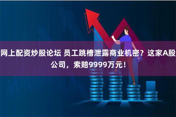 网上配资炒股论坛 员工跳槽泄露商业机密？这家A股公司，索赔9999万元！