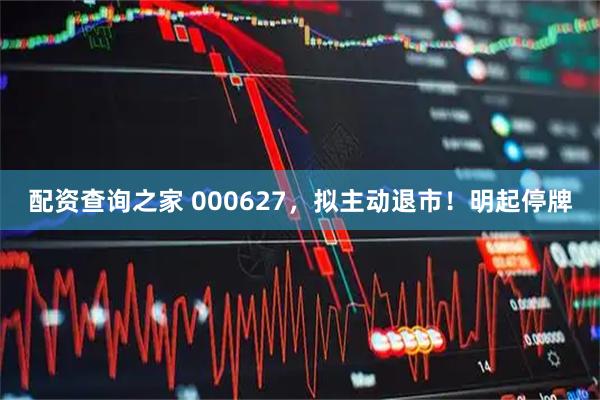 配资查询之家 000627，拟主动退市！明起停牌