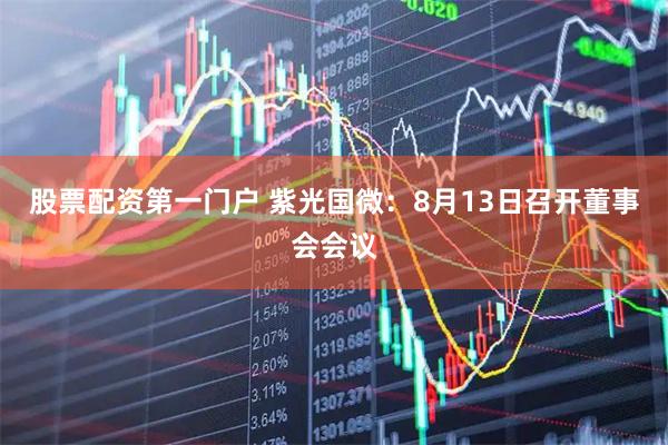 股票配资第一门户 紫光国微：8月13日召开董事会会议