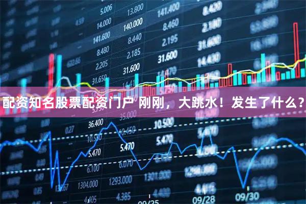 配资知名股票配资门户 刚刚，大跳水！发生了什么？