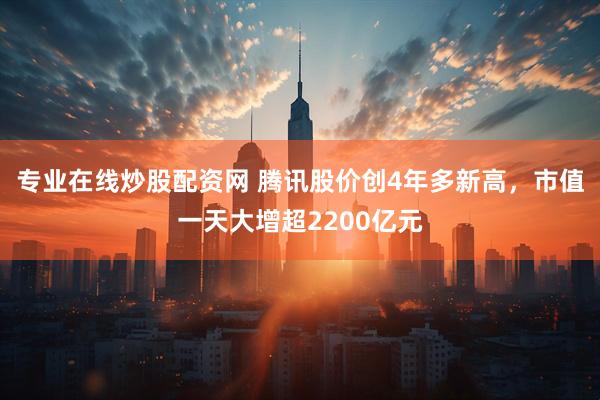 专业在线炒股配资网 腾讯股价创4年多新高，市值一天大增超2200亿元