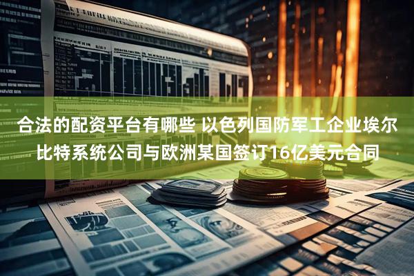 合法的配资平台有哪些 以色列国防军工企业埃尔比特系统公司与欧洲某国签订16亿美元合同