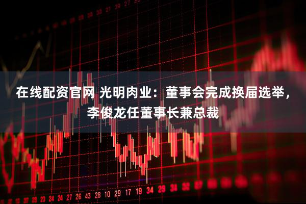 在线配资官网 光明肉业：董事会完成换届选举，李俊龙任董事长兼总裁