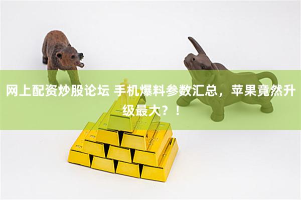 网上配资炒股论坛 手机爆料参数汇总，苹果竟然升级最大？！