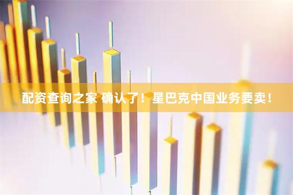 配资查询之家 确认了！星巴克中国业务要卖！