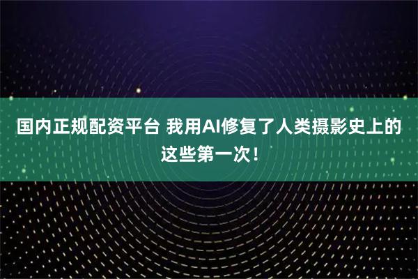 国内正规配资平台 我用AI修复了人类摄影史上的这些第一次！