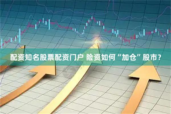 配资知名股票配资门户 险资如何“加仓”股市？