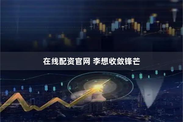 在线配资官网 李想收敛锋芒