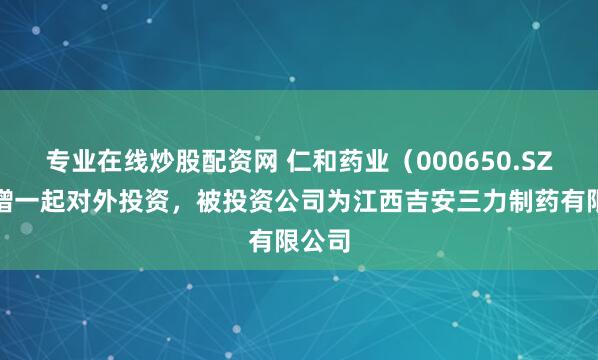 专业在线炒股配资网 仁和药业（000650.SZ）新增一起对外投资，被投资公司为江西吉安三力制药有限公司
