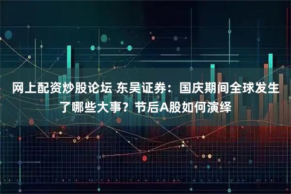 网上配资炒股论坛 东吴证券：国庆期间全球发生了哪些大事？节后A股如何演绎