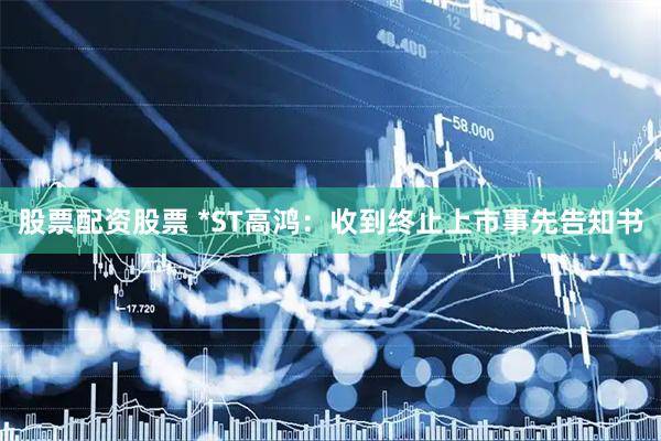股票配资股票 *ST高鸿：收到终止上市事先告知书