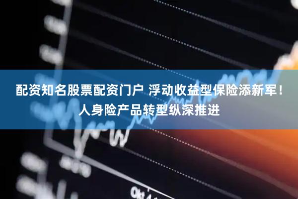 配资知名股票配资门户 浮动收益型保险添新军！人身险产品转型纵深推进