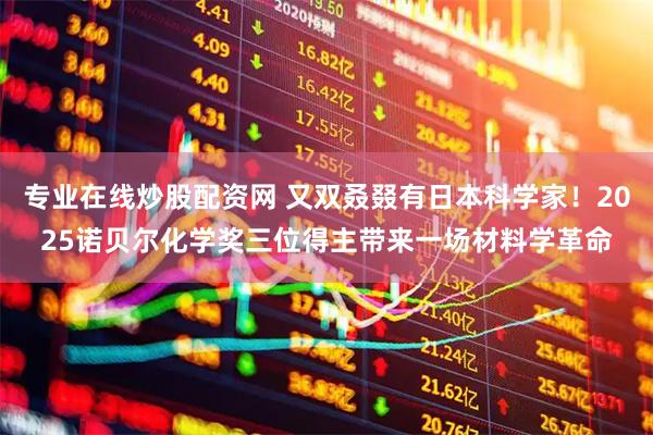 专业在线炒股配资网 又双叒叕有日本科学家！2025诺贝尔化学奖三位得主带来一场材料学革命
