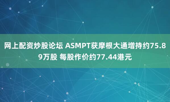 网上配资炒股论坛 ASMPT获摩根大通增持约75.89万股 每股作价约77.44港元