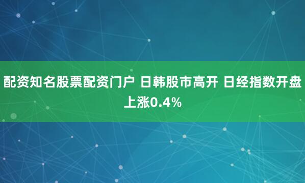 配资知名股票配资门户 日韩股市高开 日经指数开盘上涨0.4%
