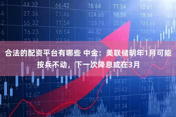 合法的配资平台有哪些 中金：美联储明年1月可能按兵不动，下一次降息或在3月